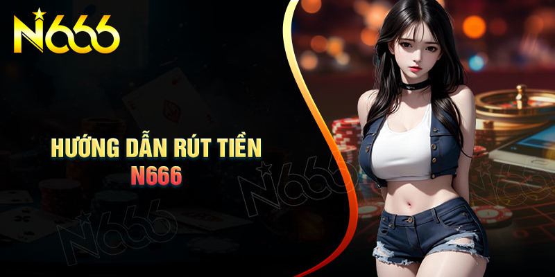 Lý Do Bạn Nên Chọn Rút Tiền Tại N666